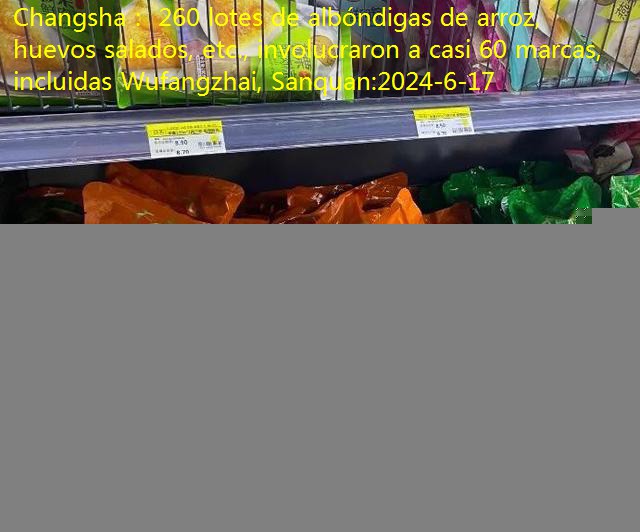 Changsha： 260 lotes de albóndigas de arroz, huevos salados, etc., involucraron a casi 60 marcas, incluidas Wufangzhai, Sanquan